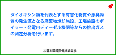 Horizontal Scroll: ダイオキシン類を代表とする有害化物質や悪臭物質の発生源となる廃棄物焼却施設、工場施設のボイラー・発電用ディーゼル機関等からの排出ガスの測定分析を行います。    